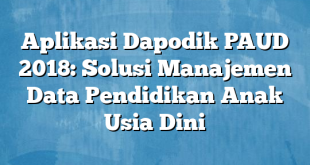 Aplikasi Dapodik PAUD 2018: Solusi Manajemen Data Pendidikan Anak Usia Dini