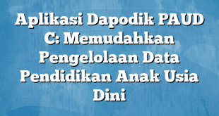 Aplikasi Dapodik PAUD C: Memudahkan Pengelolaan Data Pendidikan Anak Usia Dini