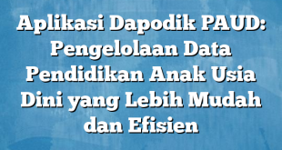 Aplikasi Dapodik PAUD: Pengelolaan Data Pendidikan Anak Usia Dini yang Lebih Mudah dan Efisien