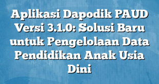 Aplikasi Dapodik PAUD Versi 3.1.0: Solusi Baru untuk Pengelolaan Data Pendidikan Anak Usia Dini