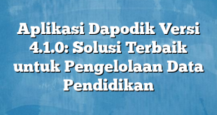 Aplikasi Dapodik Versi 4.1.0: Solusi Terbaik untuk Pengelolaan Data Pendidikan