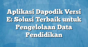 Aplikasi Dapodik Versi E: Solusi Terbaik untuk Pengelolaan Data Pendidikan