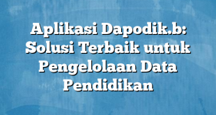 Aplikasi Dapodik.b: Solusi Terbaik untuk Pengelolaan Data Pendidikan