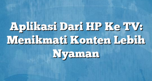 Aplikasi Dari HP Ke TV: Menikmati Konten Lebih Nyaman