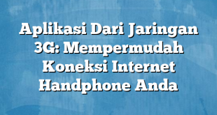 Aplikasi Dari Jaringan 3G: Mempermudah Koneksi Internet Handphone Anda