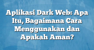 Aplikasi Dark Web: Apa Itu, Bagaimana Cara Menggunakan dan Apakah Aman?