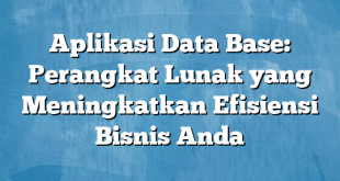 Aplikasi Data Base: Perangkat Lunak yang Meningkatkan Efisiensi Bisnis Anda