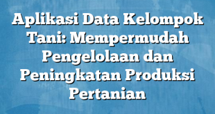 Aplikasi Data Kelompok Tani: Mempermudah Pengelolaan dan Peningkatan Produksi Pertanian