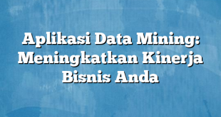 Aplikasi Data Mining: Meningkatkan Kinerja Bisnis Anda