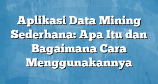 Aplikasi Data Mining Sederhana: Apa Itu dan Bagaimana Cara Menggunakannya