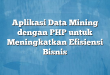 Aplikasi Data Mining dengan PHP untuk Meningkatkan Efisiensi Bisnis