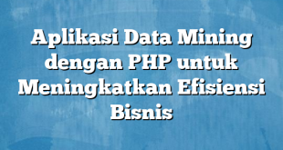 Aplikasi Data Mining dengan PHP untuk Meningkatkan Efisiensi Bisnis