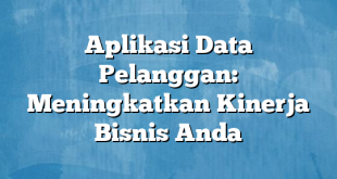 Aplikasi Data Pelanggan: Meningkatkan Kinerja Bisnis Anda