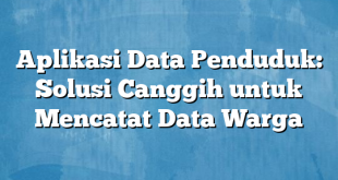 Aplikasi Data Penduduk: Solusi Canggih untuk Mencatat Data Warga