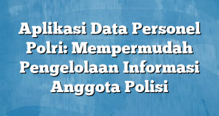 Aplikasi Data Personel Polri: Mempermudah Pengelolaan Informasi Anggota Polisi