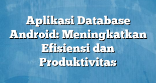 Aplikasi Database Android: Meningkatkan Efisiensi dan Produktivitas