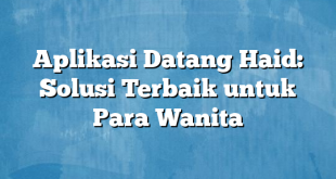 Aplikasi Datang Haid: Solusi Terbaik untuk Para Wanita