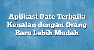 Aplikasi Date Terbaik: Kenalan dengan Orang Baru Lebih Mudah