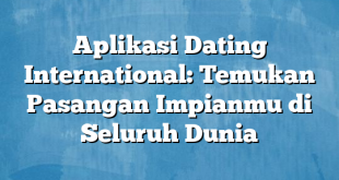 Aplikasi Dating International: Temukan Pasangan Impianmu di Seluruh Dunia