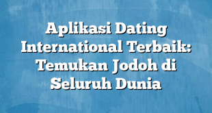 Aplikasi Dating International Terbaik: Temukan Jodoh di Seluruh Dunia