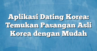 Aplikasi Dating Korea: Temukan Pasangan Asli Korea dengan Mudah