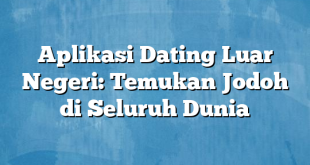 Aplikasi Dating Luar Negeri: Temukan Jodoh di Seluruh Dunia