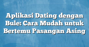 Aplikasi Dating dengan Bule: Cara Mudah untuk Bertemu Pasangan Asing