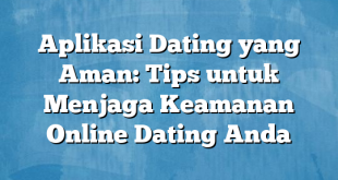 Aplikasi Dating yang Aman: Tips untuk Menjaga Keamanan Online Dating Anda