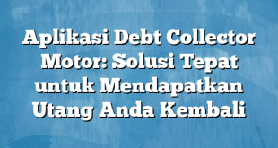 Aplikasi Debt Collector Motor: Solusi Tepat untuk Mendapatkan Utang Anda Kembali