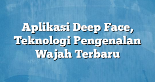 Aplikasi Deep Face, Teknologi Pengenalan Wajah Terbaru