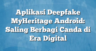 Aplikasi Deepfake MyHeritage Android: Saling Berbagi Canda di Era Digital