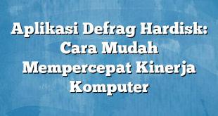 Aplikasi Defrag Hardisk: Cara Mudah Mempercepat Kinerja Komputer