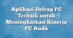 Aplikasi Defrag PC Terbaik untuk Meningkatkan Kinerja PC Anda