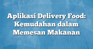 Aplikasi Delivery Food: Kemudahan dalam Memesan Makanan