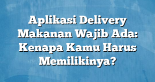 Aplikasi Delivery Makanan Wajib Ada: Kenapa Kamu Harus Memilikinya?