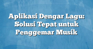 Aplikasi Dengar Lagu: Solusi Tepat untuk Penggemar Musik