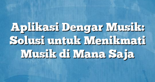 Aplikasi Dengar Musik: Solusi untuk Menikmati Musik di Mana Saja