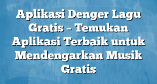 Aplikasi Denger Lagu Gratis – Temukan Aplikasi Terbaik untuk Mendengarkan Musik Gratis