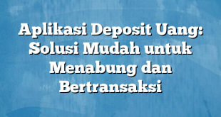 Aplikasi Deposit Uang: Solusi Mudah untuk Menabung dan Bertransaksi