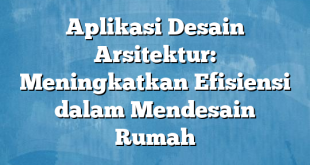 Aplikasi Desain Arsitektur: Meningkatkan Efisiensi dalam Mendesain Rumah