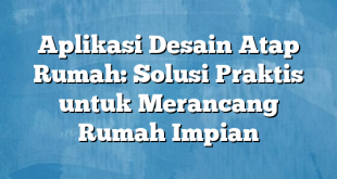 Aplikasi Desain Atap Rumah: Solusi Praktis untuk Merancang Rumah Impian