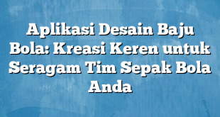 Aplikasi Desain Baju Bola: Kreasi Keren untuk Seragam Tim Sepak Bola Anda