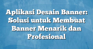 Aplikasi Desain Banner: Solusi untuk Membuat Banner Menarik dan Profesional