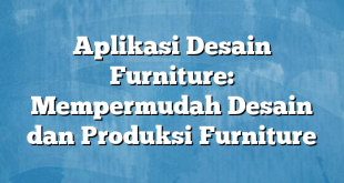 Aplikasi Desain Furniture: Mempermudah Desain dan Produksi Furniture