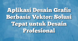 Aplikasi Desain Grafis Berbasis Vektor: Solusi Tepat untuk Desain Profesional