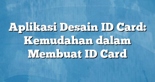 Aplikasi Desain ID Card: Kemudahan dalam Membuat ID Card