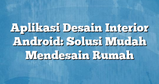 Aplikasi Desain Interior Android: Solusi Mudah Mendesain Rumah