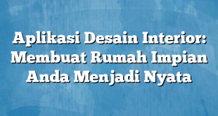 Aplikasi Desain Interior: Membuat Rumah Impian Anda Menjadi Nyata