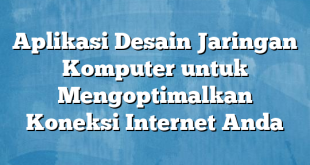 Aplikasi Desain Jaringan Komputer untuk Mengoptimalkan Koneksi Internet Anda