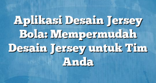 Aplikasi Desain Jersey Bola: Mempermudah Desain Jersey untuk Tim Anda